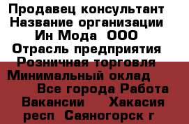 Продавец-консультант › Название организации ­ Ин Мода, ООО › Отрасль предприятия ­ Розничная торговля › Минимальный оклад ­ 20 000 - Все города Работа » Вакансии   . Хакасия респ.,Саяногорск г.